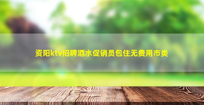 资阳ktv招聘酒水促销员包住无费用市类